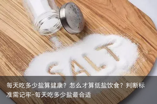 每天吃多少盐算健康？怎么才算低盐饮食？判断标准需记牢-每天吃多少盐最合适
