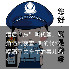 酒后“忘”叫代驾，转角遇到夜查-叫的代驾喝酒了关车主的事儿吗?