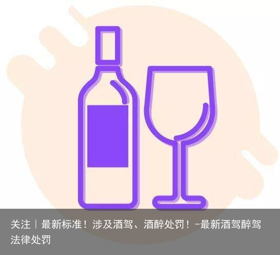 关注｜最新标准！涉及酒驾、酒醉处罚！-最新酒驾醉驾法律处罚