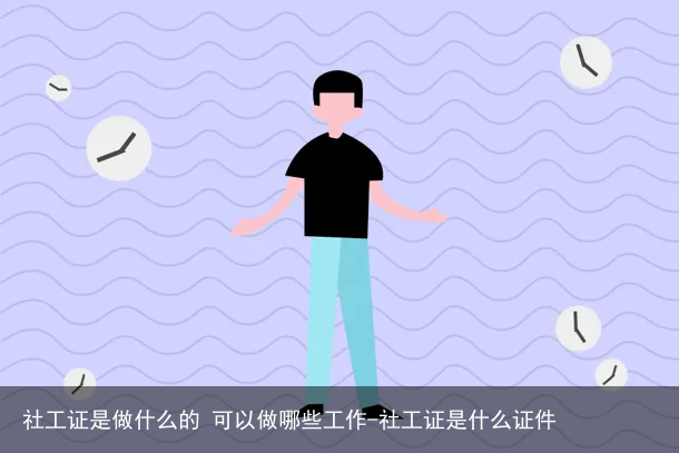 社工证是做什么的 可以做哪些工作-社工证是什么证件