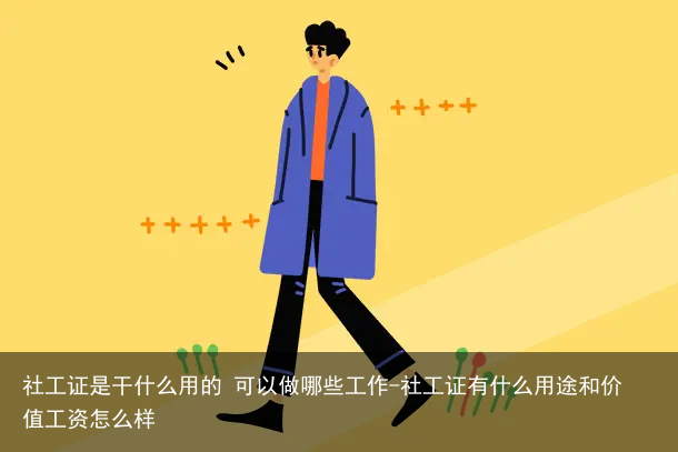 社工证是干什么用的 可以做哪些工作-社工证有什么用途和价值工资怎么样