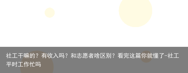 社工干嘛的？有收入吗？和志愿者啥区别？看完这篇你就懂了-社工平时工作忙吗