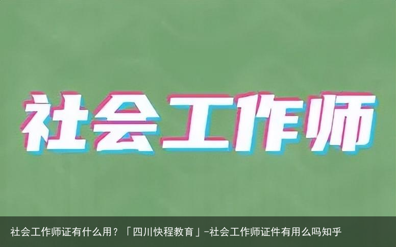 社会工作师证有什么用？「四川快程教育」-社会工作师证件有用么吗知乎