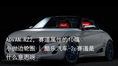 ADVAN RZ2，赛道属性的10幅小抛边轮圈 | 酷乐汽车-2c赛道是什么意思呀