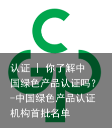 认证 | 你了解中国绿色产品认证吗？-中国绿色产品认证机构首批名单