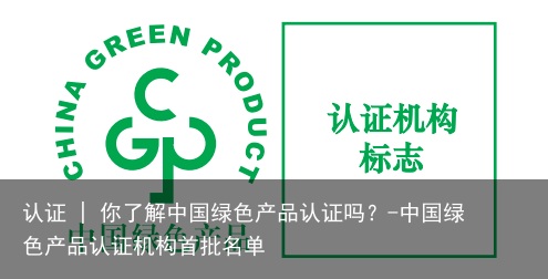 认证 | 你了解中国绿色产品认证吗？-中国绿色产品认证机构首批名单