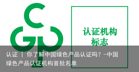 认证 | 你了解中国绿色产品认证吗？-中国绿色产品认证机构首批名单