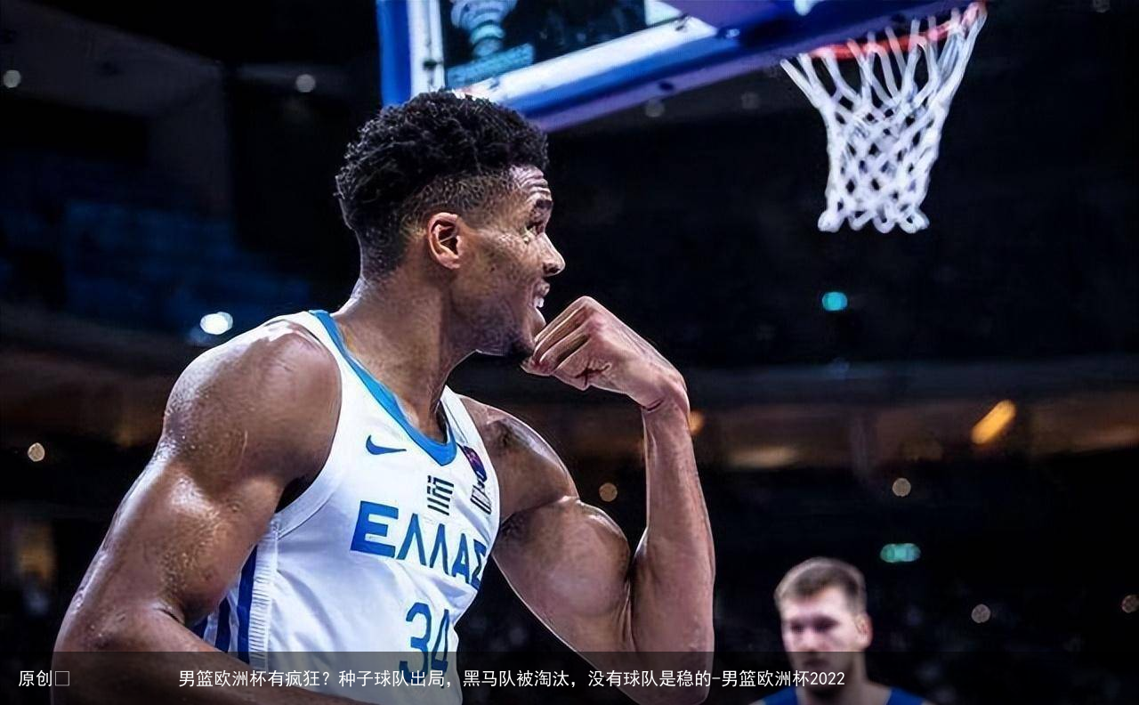 男篮欧洲杯有疯狂？种子球队出局，黑马队被淘汰，没有球队是稳的-男篮欧洲杯2023