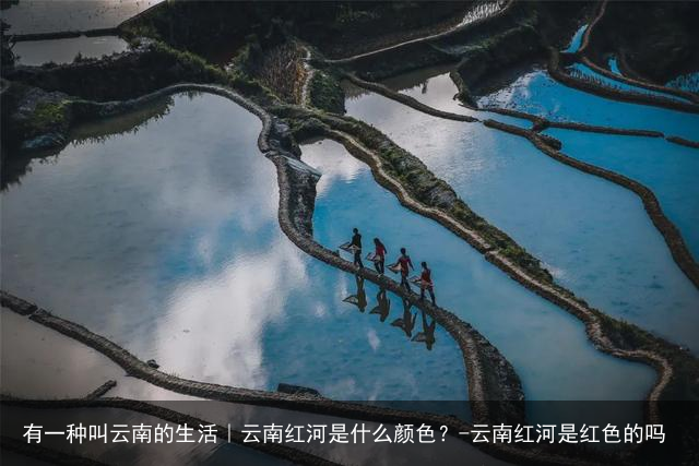 有一种叫云南的生活｜云南红河是什么颜色？-云南红河是红色的吗