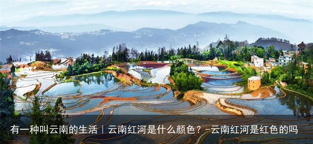 有一种叫云南的生活｜云南红河是什么颜色？-云南红河是红色的吗