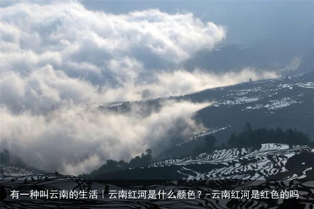 有一种叫云南的生活｜云南红河是什么颜色？-云南红河是红色的吗