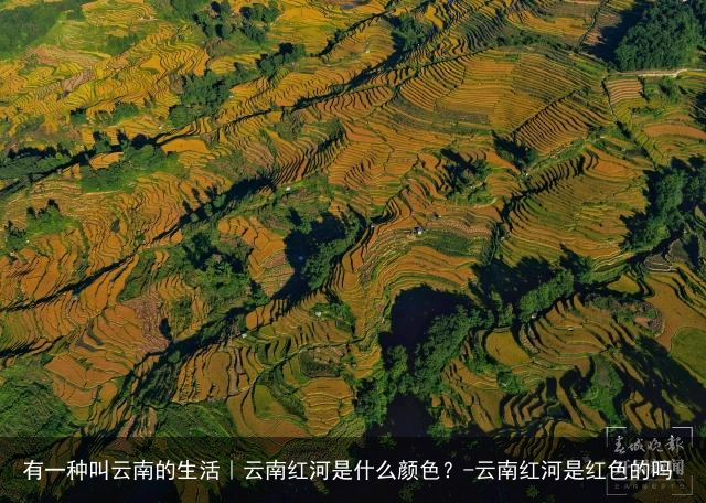 有一种叫云南的生活｜云南红河是什么颜色？-云南红河是红色的吗