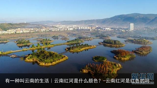 有一种叫云南的生活｜云南红河是什么颜色？-云南红河是红色的吗