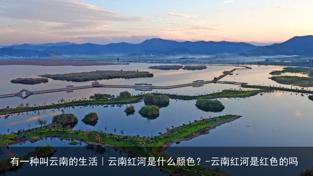 有一种叫云南的生活｜云南红河是什么颜色？-云南红河是红色的吗