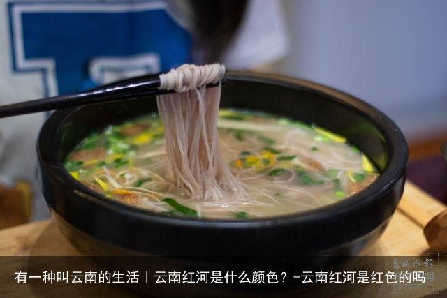 有一种叫云南的生活｜云南红河是什么颜色？-云南红河是红色的吗