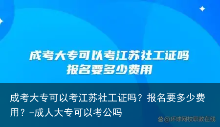 成考大专可以考江苏社工证吗？报名要多少费用？-成人大专可以考公吗