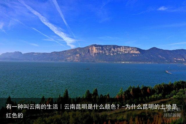 有一种叫云南的生活｜云南昆明是什么颜色？-为什么昆明的土地是红色的