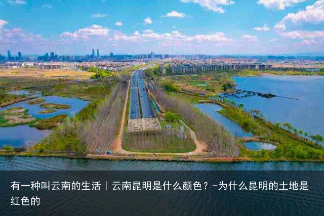 有一种叫云南的生活｜云南昆明是什么颜色？-为什么昆明的土地是红色的