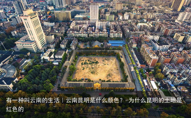 有一种叫云南的生活｜云南昆明是什么颜色？-为什么昆明的土地是红色的
