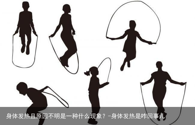 身体发热且原因不明是一种什么现象？-身体发热是咋回事儿
