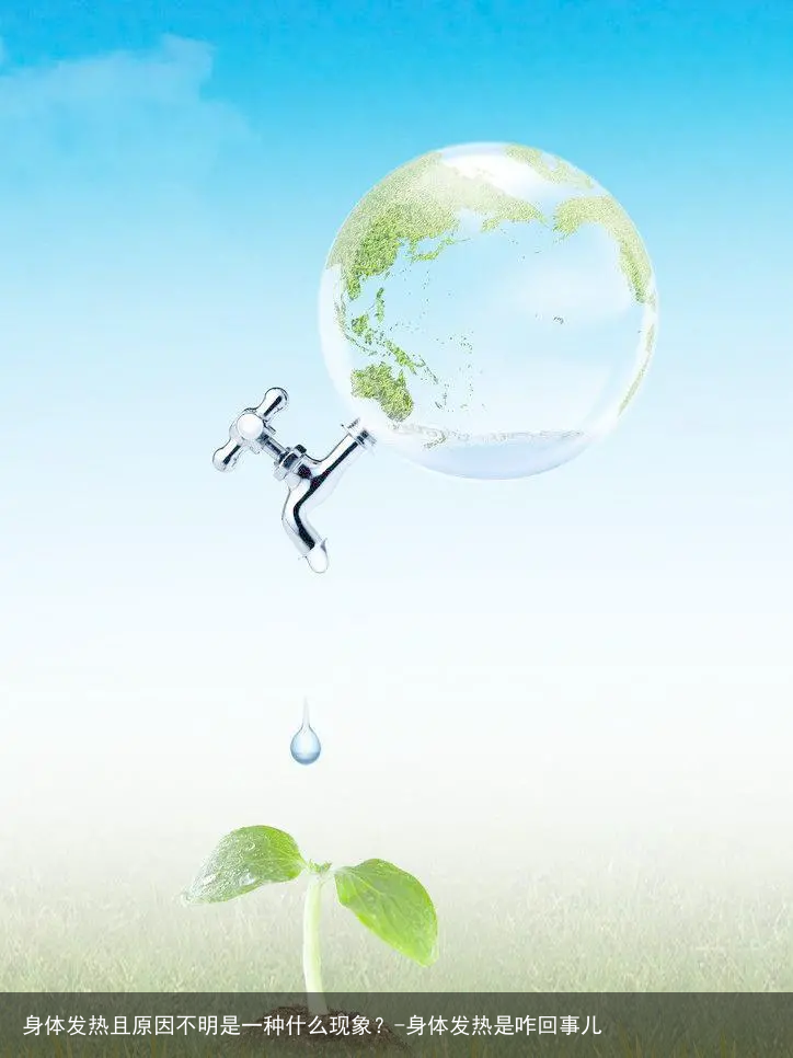 身体发热且原因不明是一种什么现象？-身体发热是咋回事儿