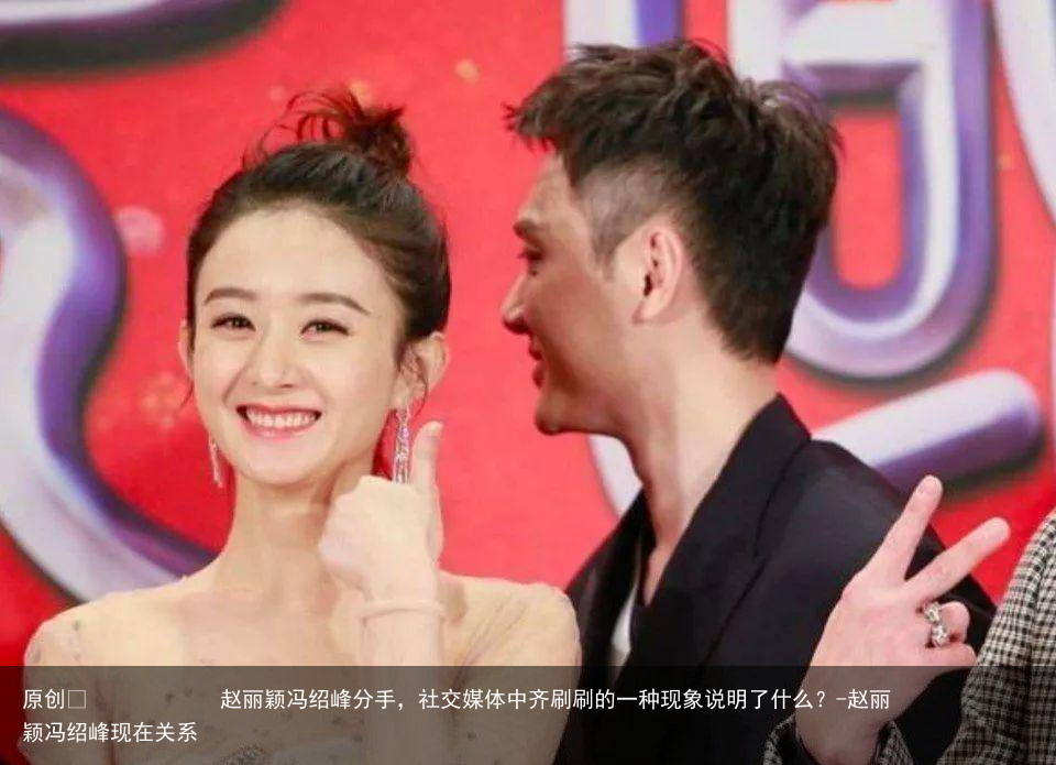 赵丽颖冯绍峰分手，社交媒体中齐刷刷的一种现象说明了什么？-赵丽颖冯绍峰现在关系
