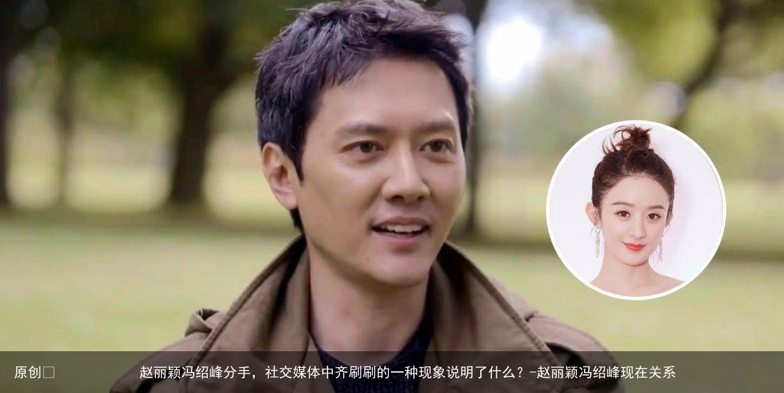 赵丽颖冯绍峰分手，社交媒体中齐刷刷的一种现象说明了什么？-赵丽颖冯绍峰现在关系