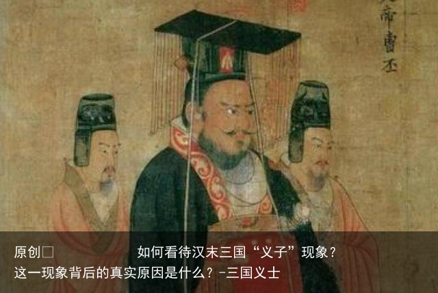 如何看待汉末三国“义子”现象？这一现象背后的真实原因是什么？