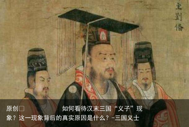 如何看待汉末三国“义子”现象？这一现象背后的真实原因是什么？