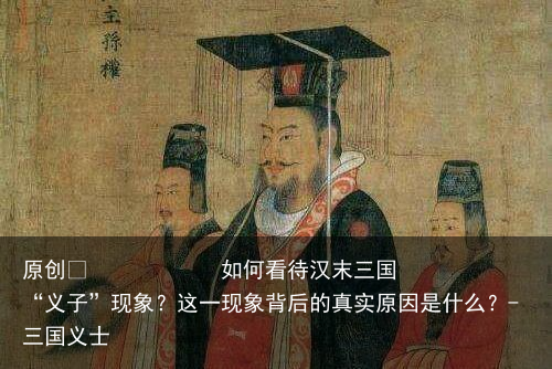 如何看待汉末三国“义子”现象？这一现象背后的真实原因是什么？