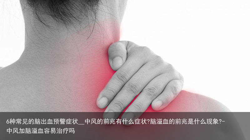 6种常见的脑出血预警症状__中风的前兆有什么症状?脑溢血的前兆是什么现象?-中风加脑溢血容易治疗吗