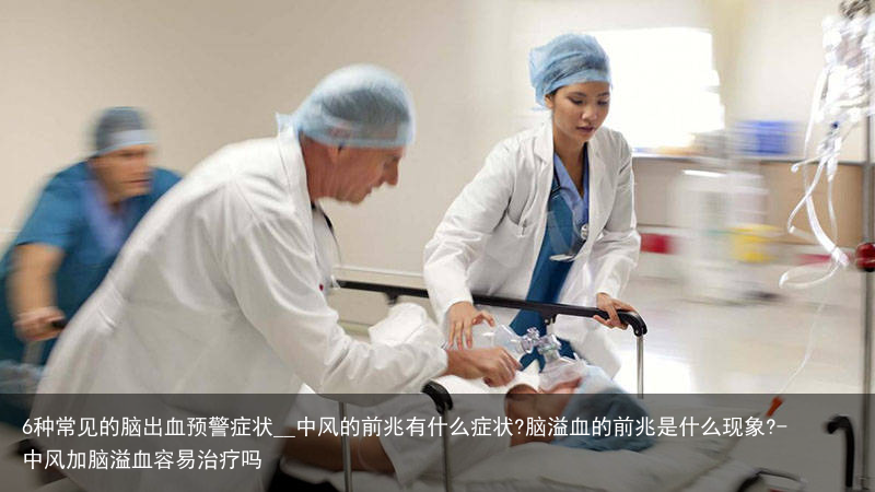 6种常见的脑出血预警症状__中风的前兆有什么症状?脑溢血的前兆是什么现象?-中风加脑溢血容易治疗吗
