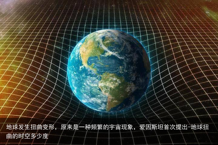 地球发生扭曲变形，原来是一种频繁的宇宙现象，爱因斯坦首次提出-地球扭曲的时空多少度