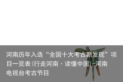 河南历年入选“全国十大考古新发现”项目一览表(行走河南·读懂中国)-河南电视台考古节目