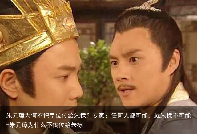 朱元璋为何不把皇位传给朱棣？专家：任何人都可能，就朱棣不可能-朱元璋为什么不传位给朱棣