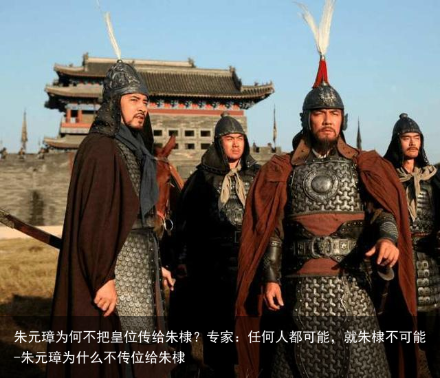 朱元璋为何不把皇位传给朱棣？专家：任何人都可能，就朱棣不可能-朱元璋为什么不传位给朱棣