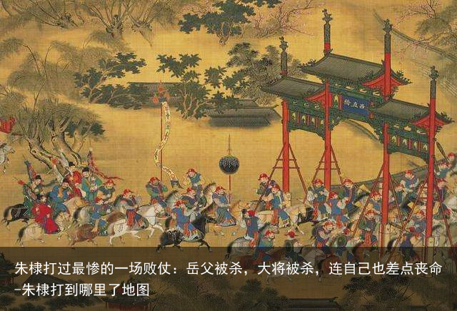 朱棣打过最惨的一场败仗：岳父被杀，大将被杀，连自己也差点丧命-朱棣打到哪里了地图