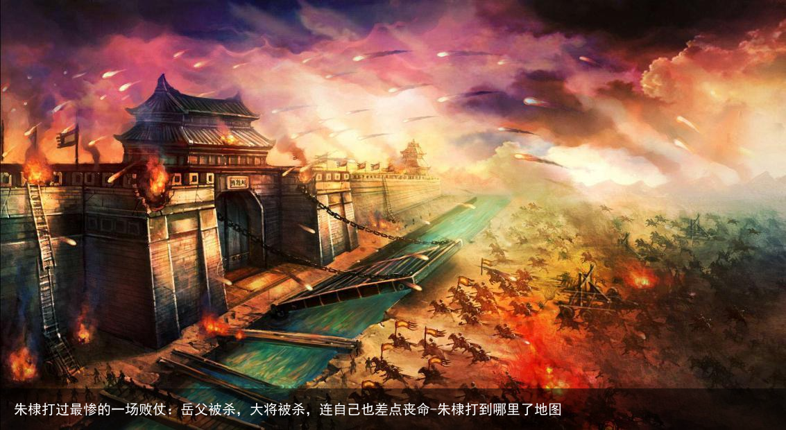 朱棣打过最惨的一场败仗：岳父被杀，大将被杀，连自己也差点丧命-朱棣打到哪里了地图