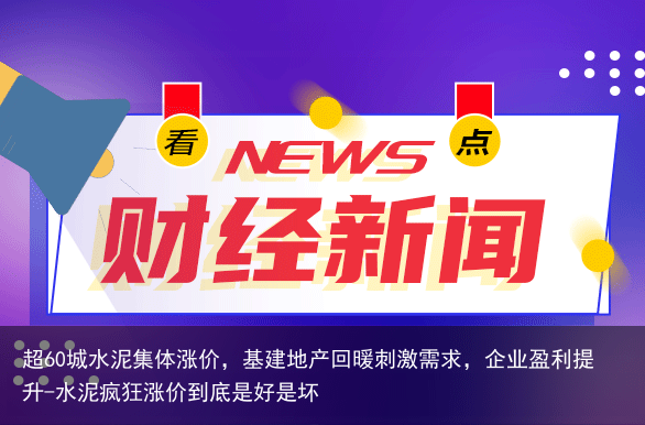 超60城水泥集体涨价，基建地产回暖刺激需求，企业盈利提升-水泥疯狂涨价到底是好是坏