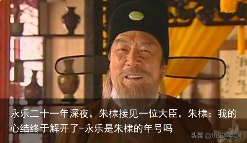 永乐二十一年深夜，朱棣接见一位大臣，朱棣：我的心结终于解开了-永乐是朱棣的年号吗