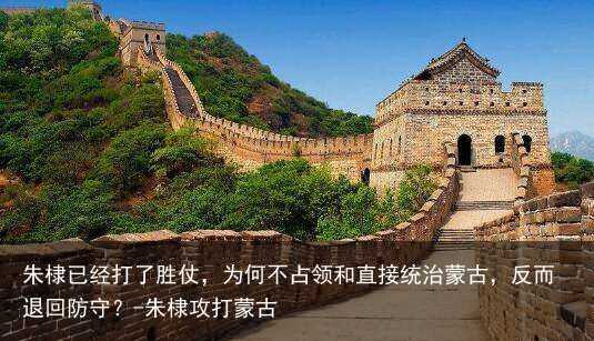 朱棣已经打了胜仗，为何不占领和直接统治蒙古，反而退回防守？-朱棣攻打蒙古