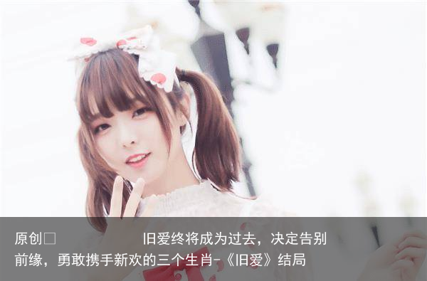 旧爱终将成为过去，决定告别前缘，勇敢携手新欢的三个生肖