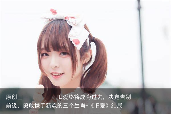 旧爱终将成为过去，决定告别前缘，勇敢携手新欢的三个生肖