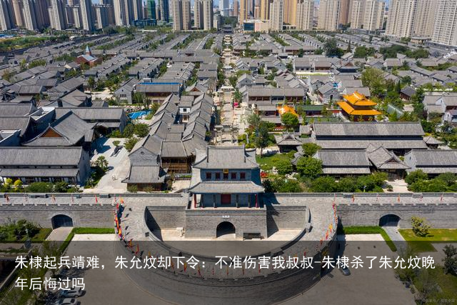 朱棣起兵靖难，朱允炆却下令：不准伤害我叔叔-朱棣杀了朱允炆晚年后悔过吗