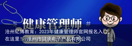 沧州钇博教育：2023年健康管理师官网报名入口，在这里！-沧州市健康电子产品有限公司