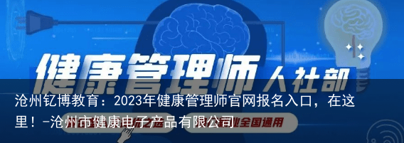 沧州钇博教育：2023年健康管理师官网报名入口，在这里！-沧州市健康电子产品有限公司