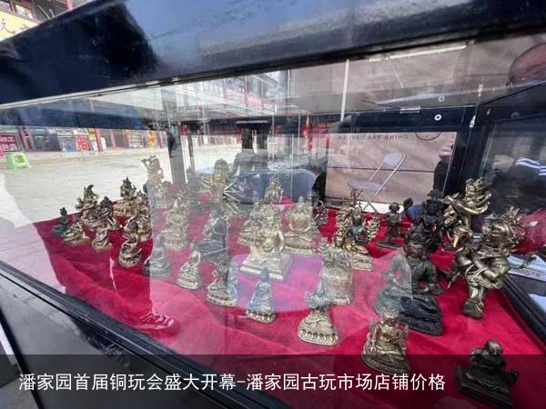 潘家园首届铜玩会盛大开幕-潘家园古玩市场店铺价格
