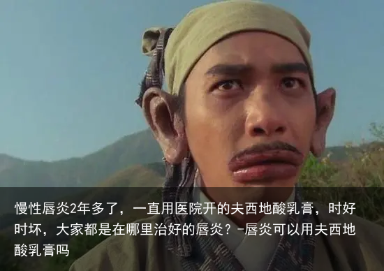 慢性唇炎2年多了，一直用医院开的夫西地酸乳膏，时好时坏，大家都是在哪里治好的唇炎？-唇炎可以用夫西地酸乳膏吗