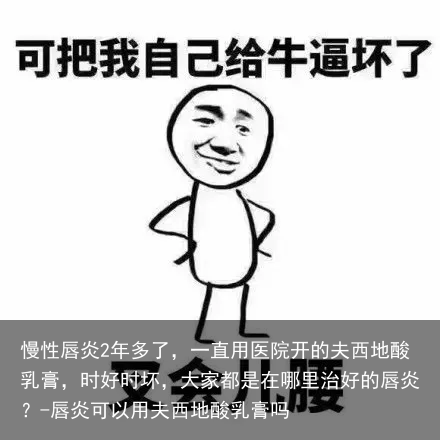 慢性唇炎2年多了，一直用医院开的夫西地酸乳膏，时好时坏，大家都是在哪里治好的唇炎？-唇炎可以用夫西地酸乳膏吗