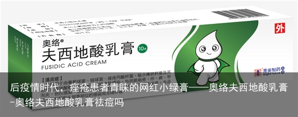 后疫情时代，痤疮患者青睐的网红小绿膏——奥络夫西地酸乳膏-奥络夫西地酸乳膏祛痘吗